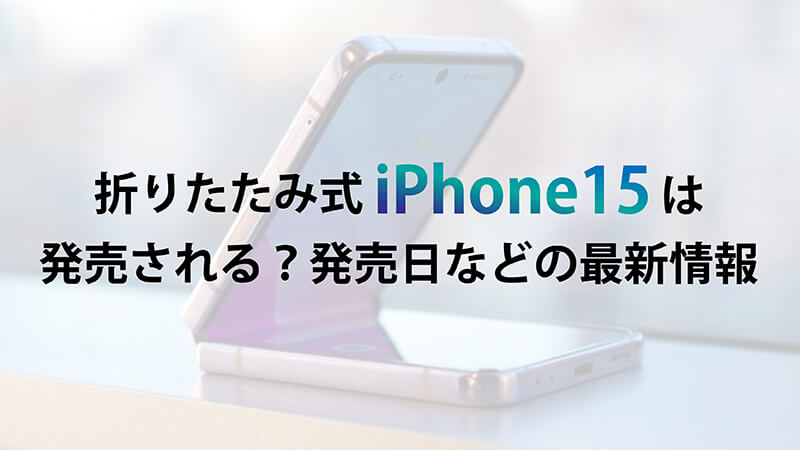 折りたたみ式iPhone15は発売される？発売日などの最新情報