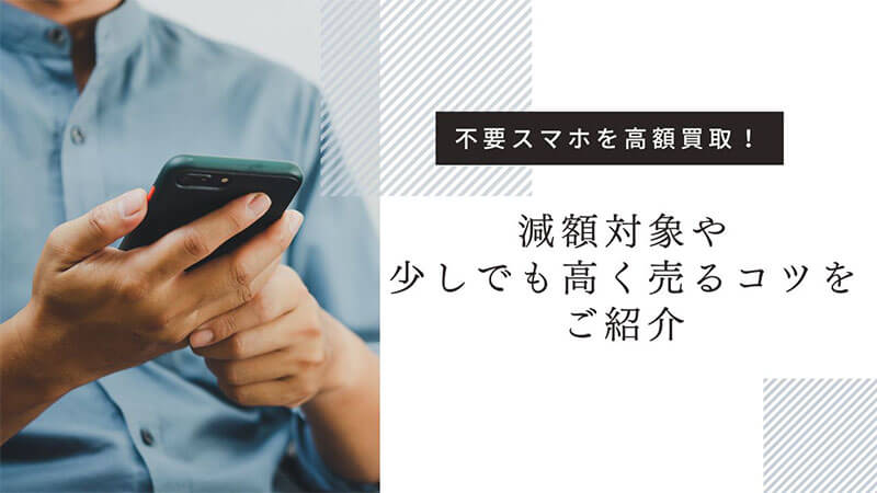 不要スマホを高額買取！減額対象や少しでも高く売るコツをご紹介